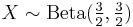 X \sim {\rm Beta}(\tfrac{3}{2}, \tfrac{3}{2})\,