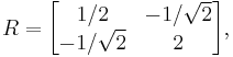 R = \begin{bmatrix}1/2 & -1/\sqrt{2}\\
-1/\sqrt{2} & 2
\end{bmatrix},