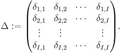 \Delta�:= 
\begin{pmatrix}
\delta_{1,1} & \delta_{1,2} & \cdots & \delta_{1,I} \\
\delta_{2,1} & \delta_{2,2} & \cdots & \delta_{2,I} \\
\vdots & \vdots & & \vdots \\
\delta_{I,1} & \delta_{I,2} & \cdots & \delta_{I,I}
\end{pmatrix}.
