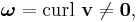  \boldsymbol{\omega} = \operatorname{curl}\  \mathbf{v} \ne \mathbf{0}, 