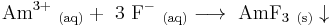 \mathrm{Am^{3%2B}\ _{(aq)} %2B\ 3\ F^-\ _{(aq)} \longrightarrow \ AmF_3\ _{(s)} \downarrow}