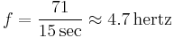 f = \frac {71}{15 \,\mbox{sec}} \approx 4.7 \,\mbox{hertz} \,