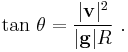  \mathrm{tan}\ \theta = \frac {|\mathbf{v}|^2} {|\mathbf{g}|R} \ .