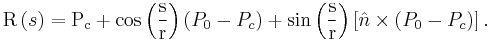 
\mathrm{R} \left( s \right) = \mathrm{P_c} %2B 
\cos \left( \frac{\mathrm{s}}{\mathrm{r}} \right) \left( P_0 - P_c \right) %2B 
\sin \left( \frac{\mathrm{s}}{\mathrm{r}} \right) 
\left[ \hat{n} \times \left( P_0 - P_c \right) \right].
