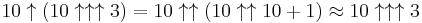 10 \uparrow (10 \uparrow \uparrow \uparrow 3)=10 \uparrow \uparrow (10 \uparrow \uparrow 10 %2B 1)\approx 10 \uparrow \uparrow \uparrow 3