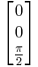 \begin{bmatrix} 0 \\ 0 \\ \frac{\pi}{2} \end{bmatrix}