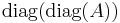 \operatorname{diag}(\operatorname{diag}(A))