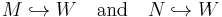  M \hookrightarrow W \quad\mbox{and}\quad N \hookrightarrow W