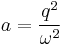 a=\frac{q^2}{\omega^2}