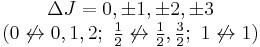 \begin{matrix}\Delta J = 0, \pm1, \pm2, \pm 3 \\ (0 \not \leftrightarrow 0, 1, 2;\ \begin{matrix}{1 \over 2}\end{matrix} \not \leftrightarrow \begin{matrix}{1 \over 2} \end{matrix}, \begin{matrix}{3 \over 2}\end{matrix};\ 1 \not \leftrightarrow 1) \end{matrix}