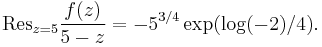 
\mathrm{Res}_{z=5} \frac{f(z)}{5-z} =
- 5^{3/4} \exp(\log(-2)/4).