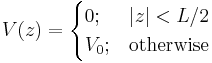 
 V(z) =
 \begin{cases}
 0; & |z| < L/2 \\
 V_0; & \mbox{otherwise}
 \end{cases}
