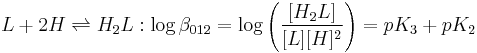 L%2B2H \rightleftharpoons H_2L:\log \beta_{012} =\log \left(\frac{[H_2L]}{[L][H]^2} \right)=pK_3%2BpK_2 