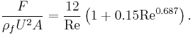  \frac{F}{\rho_f U^2 A} = \frac{12}{ \mathrm{Re}} \left( 1 %2B 0.15\mathrm{Re}^{0.687} \right) . 