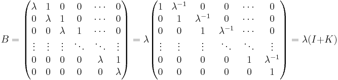 B=\begin{pmatrix}
\lambda & 1       & 0       & 0      & \cdots  & 0 \\
0       & \lambda & 1       & 0      & \cdots  & 0 \\
0       & 0       & \lambda & 1      & \cdots  & 0 \\
\vdots  & \vdots  & \vdots  & \ddots & \ddots  & \vdots \\
0       & 0       & 0       & 0      & \lambda & 1       \\
0       & 0       & 0       & 0      & 0       & \lambda \\\end{pmatrix}
=
\lambda \begin{pmatrix}
1 & \lambda^{-1}       & 0       & 0      & \cdots  & 0 \\
0       & 1 & \lambda^{-1}       & 0      & \cdots  & 0 \\
0       & 0       & 1 & \lambda^{-1}      & \cdots  & 0 \\
\vdots  & \vdots  & \vdots  & \ddots & \ddots  & \vdots \\
0       & 0       & 0       & 0      & 1 & \lambda^{-1}       \\
0       & 0       & 0       & 0      & 0       & 1 \\\end{pmatrix}=\lambda(I%2BK)