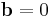 \ \mathbf b=0