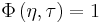 \Phi \left(\eta,\tau \right) = 1