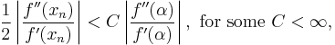 \frac 1 {2}\left |{\frac {f^{\prime\prime} (x_n)}{f^\prime(x_n)}}\right |<C\left |{\frac {f^{\prime\prime} (\alpha)}{f^\prime(\alpha)}}\right |, \text{ for some } C<\infty,\,