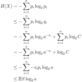 
\begin{align}
H(X) &= - \sum_{i=1}^n p_i \log_2 p_i \\
&\leq - \sum_{i=1}^n p_i \log_2 q_i \\
&= - \sum_{i=1}^n p_i \log_2 a^{-s_i} %2B \sum_{i=1}^n p_i \log_2 C \\
&= - \sum_{i=1}^n p_i \log_2 a^{-s_i} %2B \log_2 C \\
&\leq  - \sum_{i=1}^n - s_i p_i \log_2 a \\
&\leq  \mathbb{E}S \log_2 a \\
\end{align}
