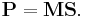 \mathbf{P} = \mathbf{M} \mathbf{S}.\,