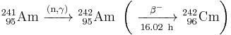 \mathrm{^{241}_{\ 95}Am\ \xrightarrow {(n,\gamma)} \ ^{242}_{\ 95}Am\ \left(\ \xrightarrow [16.02 \ h]{\beta^-} \ ^{242}_{\ 96}Cm \right)}