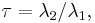 \tau = \lambda_2 / \lambda_1, 