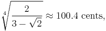 \sqrt[4]{\frac{2}{3-\sqrt{2}}} \approx 100.4 \text{ cents,}