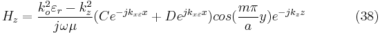 H_{z}=\frac{k_{o}^{2}\varepsilon _{r}-k_{z}^{2}}{j\omega \mu}(Ce^{-jk_{x\varepsilon }x}%2BDe^{jk_{x\varepsilon }x})cos(\frac{m\pi }{a}y)e^{-jk_{z}z} \ \ \ \ \ \ \ \ \ \ \  (38)  