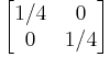 \begin{bmatrix}
1/4 & 0\\
0 & 1/4\end{bmatrix}