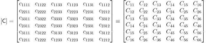 
   [\mathsf{C}] = \begin{bmatrix} c_{1111} & c_{1122} & c_{1133} & c_{1123} & c_{1131} & c_{1112} \\
      c_{2211} & c_{2222} & c_{2233} & c_{2223} & c_{2231} & c_{2212} \\
c_{3311} & c_{3322} & c_{3333} & c_{3323} & c_{3331} & c_{3312} \\
c_{2311} & c_{2322} & c_{2333} & c_{2323} & c_{2331} & c_{2312} \\
c_{3111} & c_{3122} & c_{3133} & c_{3123} & c_{3131} & c_{3112} \\
c_{1211} & c_{1222} & c_{1233} & c_{1223} & c_{1231} & c_{1212} 
     \end{bmatrix} \equiv \begin{bmatrix}
  C_{11} & C_{12} & C_{13} & C_{14} & C_{15} & C_{16} \\
C_{12} & C_{22} & C_{23} & C_{24} & C_{25} & C_{26} \\
C_{13} & C_{23} & C_{33} & C_{34} & C_{35} & C_{36} \\
C_{14} & C_{24} & C_{34} & C_{44} & C_{45} & C_{46} \\
C_{15} & C_{25} & C_{35} & C_{45} & C_{55} & C_{56} \\
C_{16} & C_{26} & C_{36} & C_{46} & C_{56} & C_{66} \end{bmatrix}
 