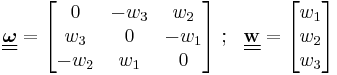 
   \underline{\underline{\boldsymbol{\omega}}} = \begin{bmatrix} 0 & -w_3 & w_2 \\ w_3 & 0 & -w_1 \\ -w_2 & w_1 & 0\end{bmatrix} ~;~~ \underline{\underline{\mathbf{w}}} = \begin{bmatrix} w_1 \\ w_2 \\ w_3 \end{bmatrix}
 