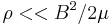 \rho<<B^2/2\mu