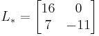  L_*=
      \begin{bmatrix}
           16 &   0 \\
           7  & -11 \\
           \end{bmatrix}
