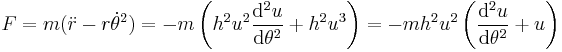 F=m(\ddot{r}-r\dot{\theta }^2)=-m\left(h^{2}u^{2}\frac{\mathrm{d}^{2}u}{\mathrm{d}\theta ^{2}}%2Bh^{2}u^{3}\right)=-mh^{2}u^{2}\left(\frac{\mathrm{d}^{2}u}{\mathrm{d}\theta ^{2}}%2Bu\right)