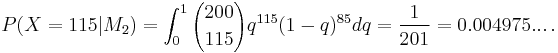 P(X=115|M_2)=\int_{0}^1{200 \choose 115}q^{115}(1-q)^{85}dq = {1 \over 201} = 0.004975...\,.