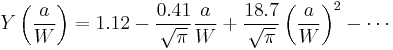 Y \left ( \frac{a}{W} \right ) = 1.12 - \frac{0.41}{\sqrt \pi} \frac{a}{W} %2B \frac{18.7}{\sqrt \pi} \left ( \frac{a}{W} \right )^2 - \cdots\,