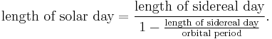  \text{length of solar day}=\frac{\text{length of sidereal day}}{1- \tfrac{\text{length of sidereal day}}{\text{orbital period}}}. 