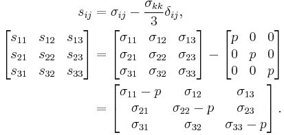 \begin{align}
\ s_{ij} &= \sigma_{ij} - \frac{\sigma_{kk}}{3}\delta_{ij},\,\\
\left[{\begin{matrix}
s_{11} & s_{12} & s_{13} \\
s_{21} & s_{22} & s_{23} \\
s_{31} & s_{32} & s_{33} \\
\end{matrix}}\right]
&=\left[{\begin{matrix}
\sigma_{11} & \sigma_{12} & \sigma_{13} \\
\sigma_{21} & \sigma_{22} & \sigma_{23} \\
\sigma_{31} & \sigma_{32} & \sigma_{33} \\
\end{matrix}}\right]-\left[{\begin{matrix}
p & 0 & 0 \\
0 & p & 0 \\
0 & 0 & p \\
\end{matrix}}\right] \\
&=\left[{\begin{matrix}
\sigma_{11}-p & \sigma_{12} & \sigma_{13} \\
\sigma_{21} & \sigma_{22}-p & \sigma_{23} \\
\sigma_{31} & \sigma_{32} & \sigma_{33}-p \\
\end{matrix}}\right]. \\
\end{align}