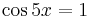 \cos{5x}=1\,