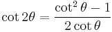 \cot 2\theta = \frac{\cot^2 \theta - 1}{2 \cot \theta}\!