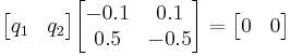 
     \begin{bmatrix}
        q_1 & q_2
    \end{bmatrix}
    \begin{bmatrix}
        -0.1 & 0.1 \\
        0.5 & -0.5
    \end{bmatrix}
    = \begin{bmatrix}
        0 & 0
    \end{bmatrix}
