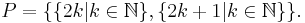 P = {\left \{    \{2k|k\in\mathbb{N}\}, \{2k%2B1|k\in\mathbb{N}\} \right \} }. 