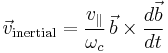 \vec{v}_{\rm inertial} = \frac{v_\|}{\omega_c}\, \vec{b}\times\frac{d\vec{b}}{dt}