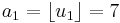  a_1 = \lfloor u_1 \rfloor = 7 