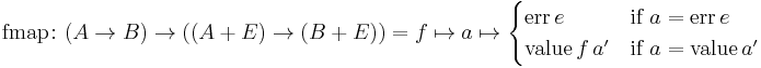 \text{fmap} \colon (A \to B) \to \left( \left( A %2B E \right) \to \left( B %2B E \right) \right) = f \mapsto a \mapsto \begin{cases} \text{err} \, e & \text{if} \ a = \text{err} \, e \\ \text{value} \, f \, a' & \text{if} \ a = \text{value} \, a' \end{cases}