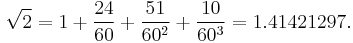 \sqrt{2} = 1 %2B \frac{24}{60} %2B \frac{51}{60^2} %2B \frac{10}{60^3} = 1.41421297.