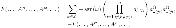 
\begin{align}\\
F(\dots, A^{j_1}, \dots, A^{j_2}, \dots)
& = \sum_{\omega \in S_n} -\sgn(\omega) \left(\prod_{i = 1, i \neq j_1, i\neq j_2}^n a_{\omega(i)}^i\right) a_{\omega(j_2)}^{j_1} a_{\omega(j_1)}^{j_2}\\
& = -F(\dots, A^{j_2}, \dots, A^{j_1}, \dots)\\
\\
\end{align}
