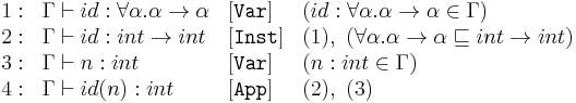 \begin{array}{llll}
1:&\Gamma \vdash id�: \forall\alpha.\alpha \rightarrow \alpha  &[\texttt{Var}]& (id�: \forall\alpha.\alpha \rightarrow \alpha \in \Gamma) \\
2:&\Gamma \vdash id�: int \rightarrow int & [\texttt{Inst}]&(1),\ (\forall\alpha.\alpha \rightarrow \alpha \sqsubseteq int\rightarrow int)\\
3:&\Gamma \vdash n�: int&[\texttt{Var}]&(n�: int \in \Gamma)\\
4:&\Gamma \vdash id(n)�: int&[\texttt{App}]& (2),\ (3)\\
\end{array}
