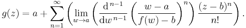 
  g(z) = a
  %2B \sum_{n=1}^{\infty}
\left(
\lim_{w \to a}\left(
\frac{\mathrm{d}^{\,n-1}}{\mathrm{d}w^{\,n-1}}
\left( \frac{w-a}{f(w) - b} \right)^n\right)
{\frac{(z - b)^n}{n!}}
\right).
