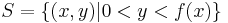 S = \{ (x, y) | 0 < y < f(x) \}